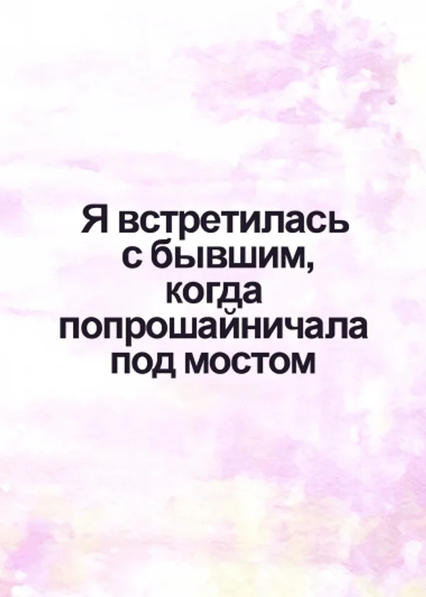 Я встретилась с бывшим, когда попрошайничала под мостом
